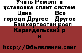  Учить Ремонт и установка сплит систем › Цена ­ 1 000 - Все города Другое » Другое   . Башкортостан респ.,Караидельский р-н